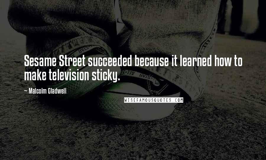 Malcolm Gladwell Quotes: Sesame Street succeeded because it learned how to make television sticky.