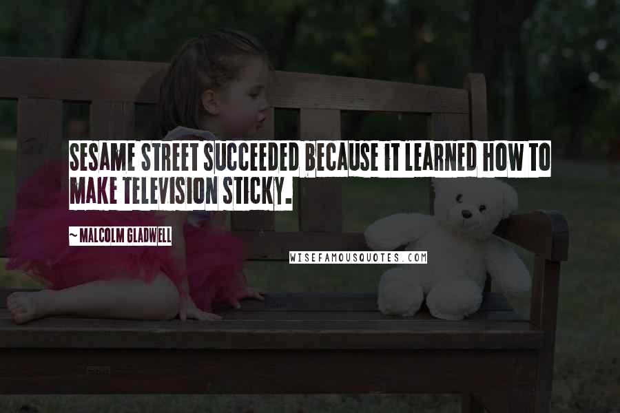 Malcolm Gladwell Quotes: Sesame Street succeeded because it learned how to make television sticky.