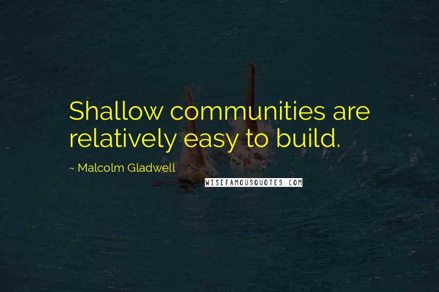 Malcolm Gladwell Quotes: Shallow communities are relatively easy to build.