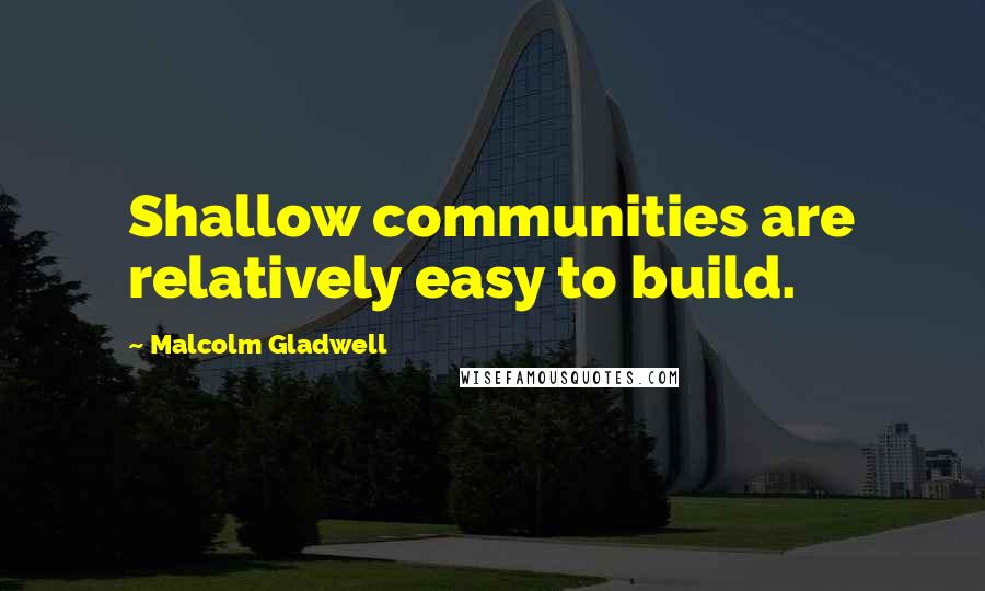 Malcolm Gladwell Quotes: Shallow communities are relatively easy to build.