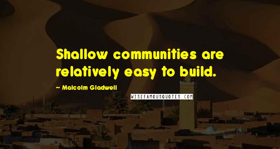 Malcolm Gladwell Quotes: Shallow communities are relatively easy to build.