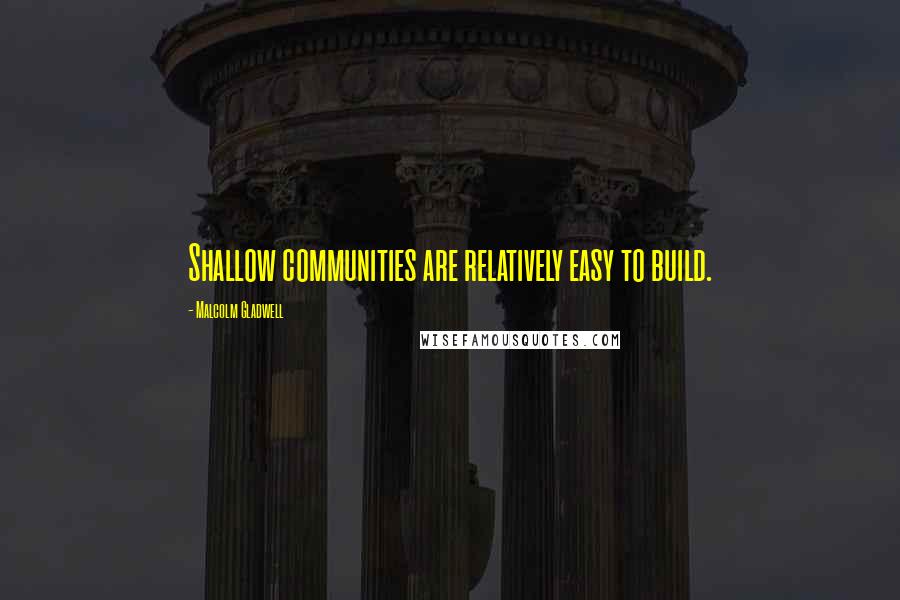 Malcolm Gladwell Quotes: Shallow communities are relatively easy to build.