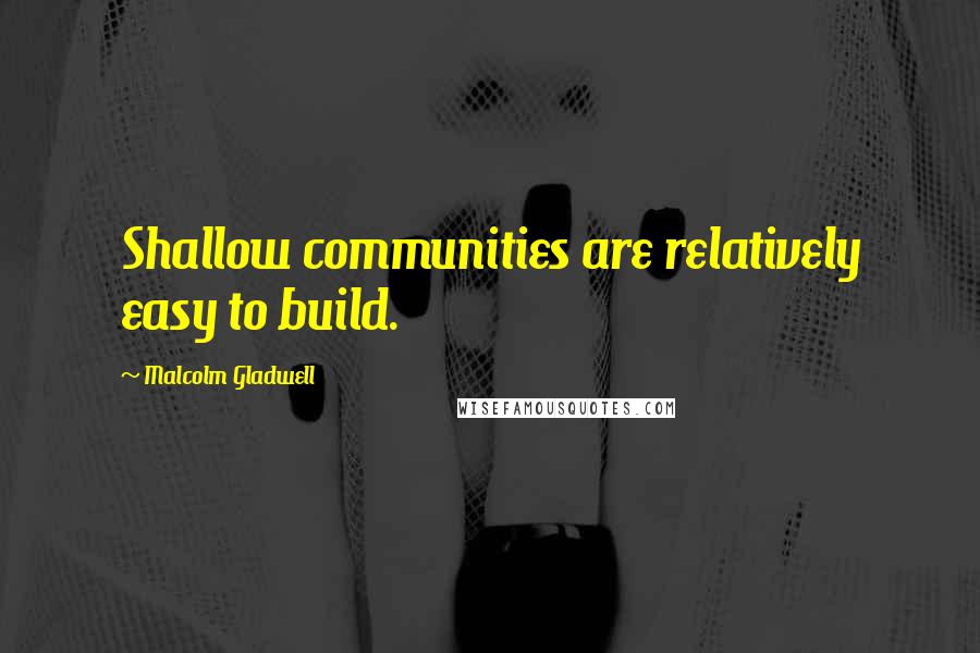Malcolm Gladwell Quotes: Shallow communities are relatively easy to build.