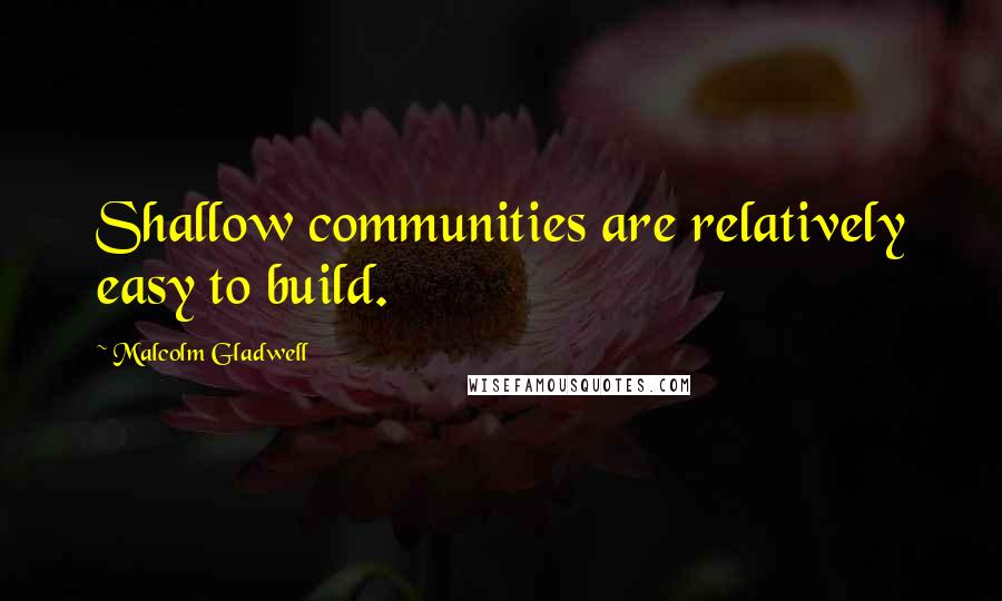 Malcolm Gladwell Quotes: Shallow communities are relatively easy to build.