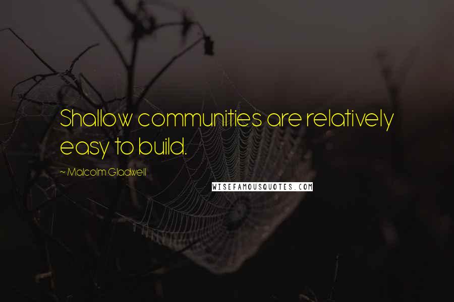 Malcolm Gladwell Quotes: Shallow communities are relatively easy to build.