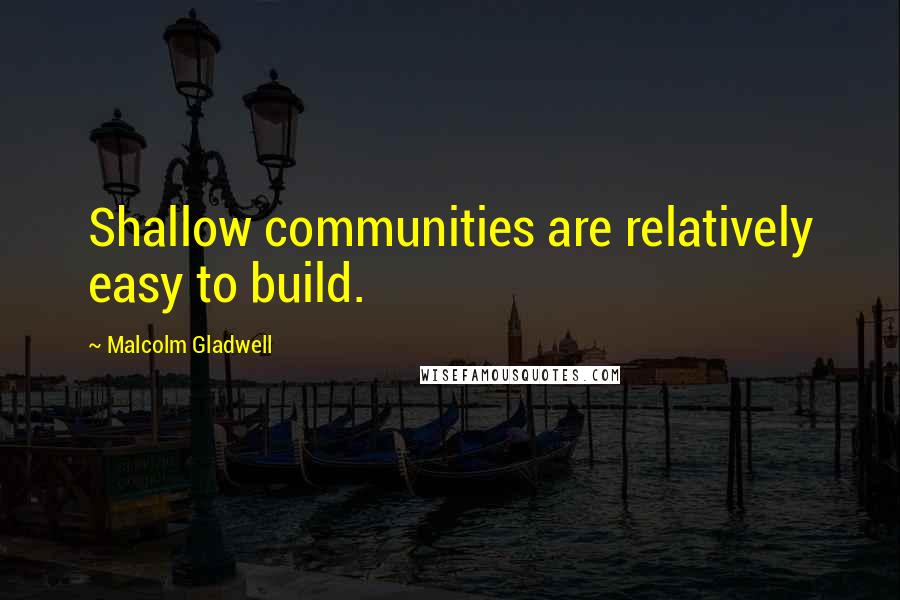 Malcolm Gladwell Quotes: Shallow communities are relatively easy to build.