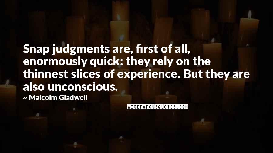 Malcolm Gladwell Quotes: Snap judgments are, first of all, enormously quick: they rely on the thinnest slices of experience. But they are also unconscious.