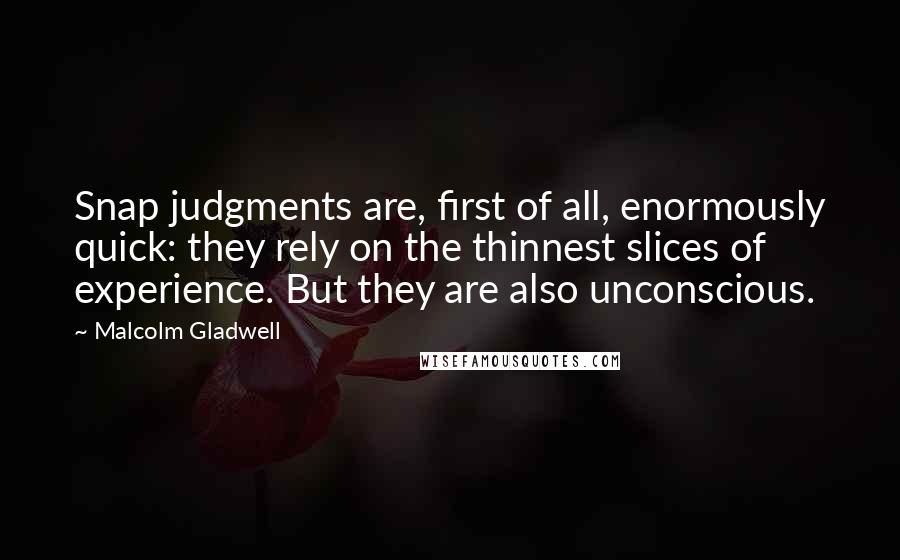 Malcolm Gladwell Quotes: Snap judgments are, first of all, enormously quick: they rely on the thinnest slices of experience. But they are also unconscious.