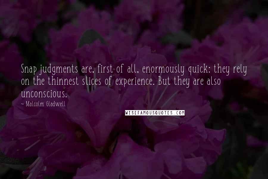 Malcolm Gladwell Quotes: Snap judgments are, first of all, enormously quick: they rely on the thinnest slices of experience. But they are also unconscious.