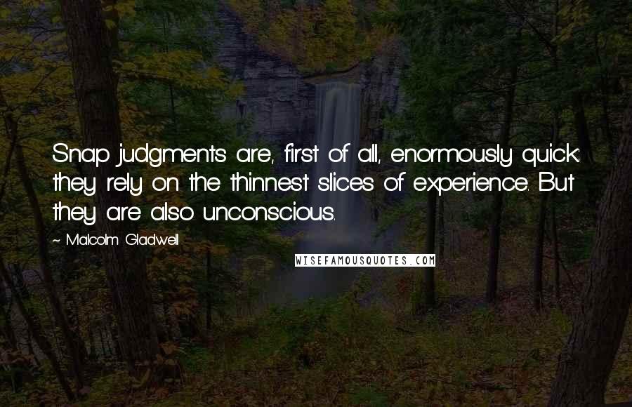 Malcolm Gladwell Quotes: Snap judgments are, first of all, enormously quick: they rely on the thinnest slices of experience. But they are also unconscious.