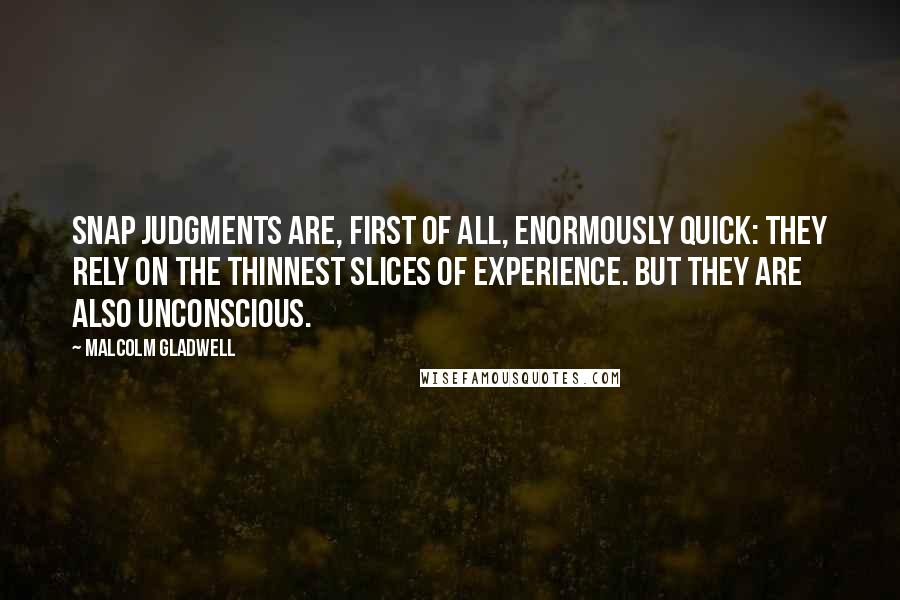 Malcolm Gladwell Quotes: Snap judgments are, first of all, enormously quick: they rely on the thinnest slices of experience. But they are also unconscious.