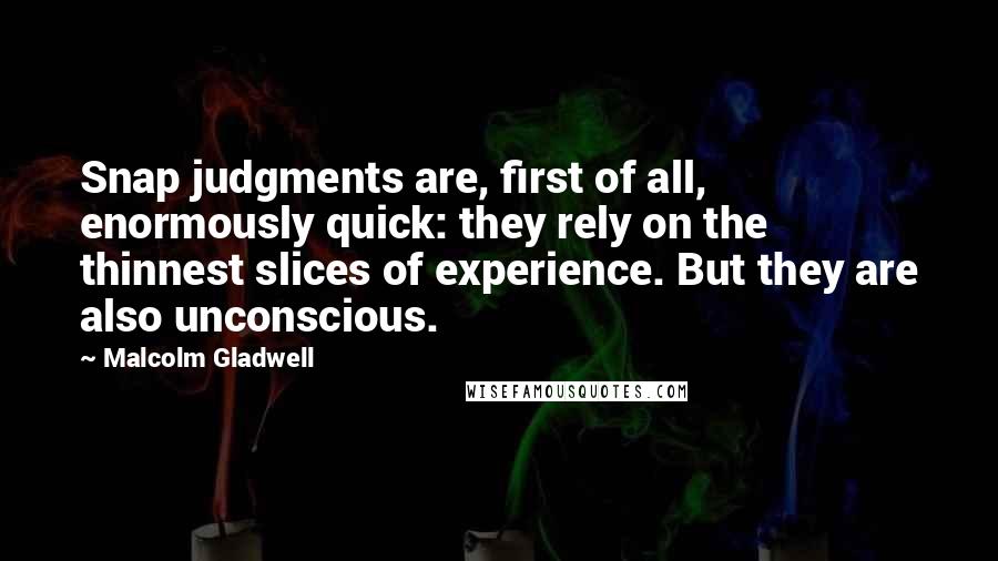 Malcolm Gladwell Quotes: Snap judgments are, first of all, enormously quick: they rely on the thinnest slices of experience. But they are also unconscious.