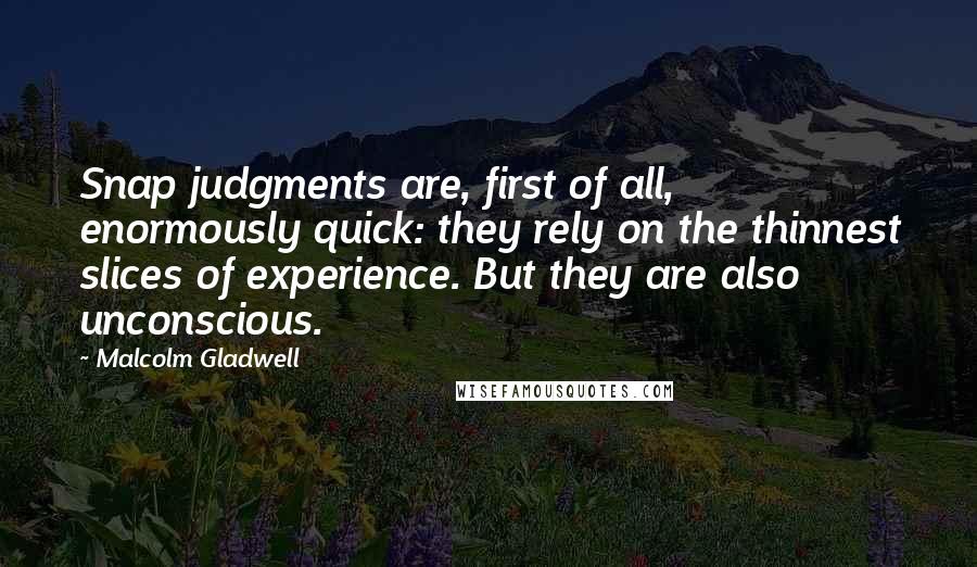 Malcolm Gladwell Quotes: Snap judgments are, first of all, enormously quick: they rely on the thinnest slices of experience. But they are also unconscious.