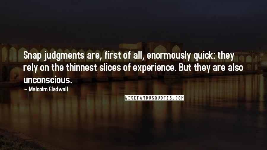 Malcolm Gladwell Quotes: Snap judgments are, first of all, enormously quick: they rely on the thinnest slices of experience. But they are also unconscious.