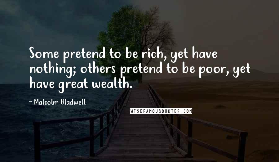 Malcolm Gladwell Quotes: Some pretend to be rich, yet have nothing; others pretend to be poor, yet have great wealth.