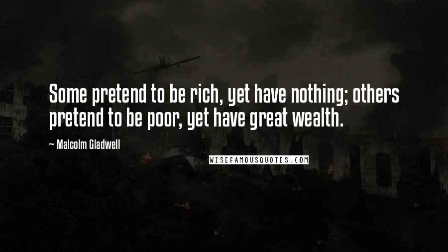 Malcolm Gladwell Quotes: Some pretend to be rich, yet have nothing; others pretend to be poor, yet have great wealth.