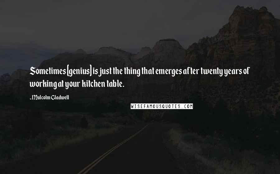 Malcolm Gladwell Quotes: Sometimes [genius] is just the thing that emerges after twenty years of working at your kitchen table.