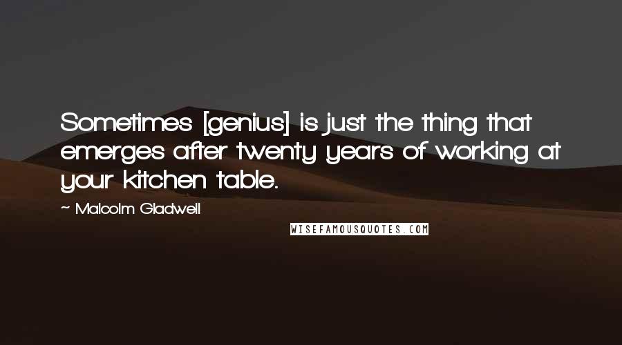 Malcolm Gladwell Quotes: Sometimes [genius] is just the thing that emerges after twenty years of working at your kitchen table.