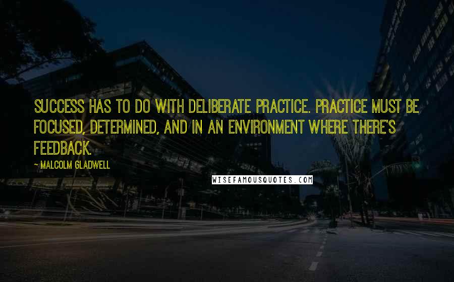 Malcolm Gladwell Quotes: Success has to do with deliberate practice. Practice must be focused, determined, and in an environment where there's feedback.