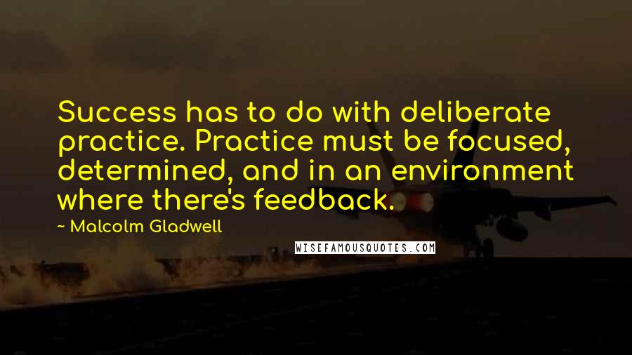 Malcolm Gladwell Quotes: Success has to do with deliberate practice. Practice must be focused, determined, and in an environment where there's feedback.