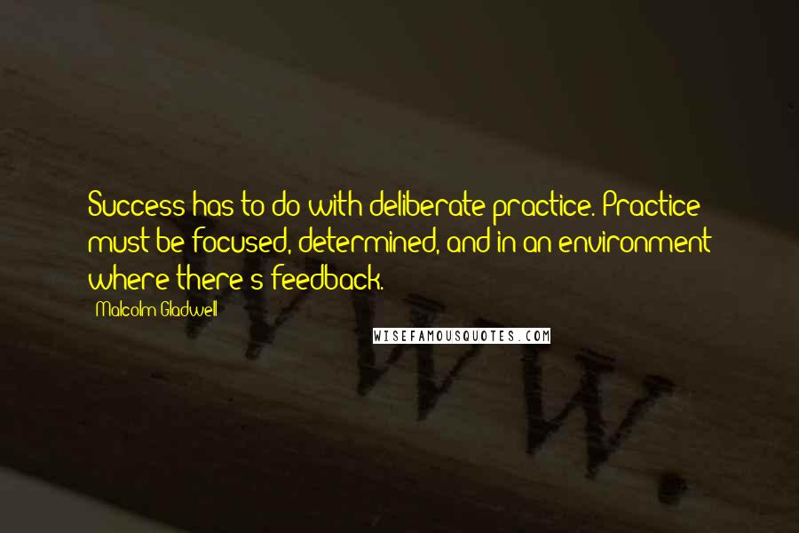 Malcolm Gladwell Quotes: Success has to do with deliberate practice. Practice must be focused, determined, and in an environment where there's feedback.