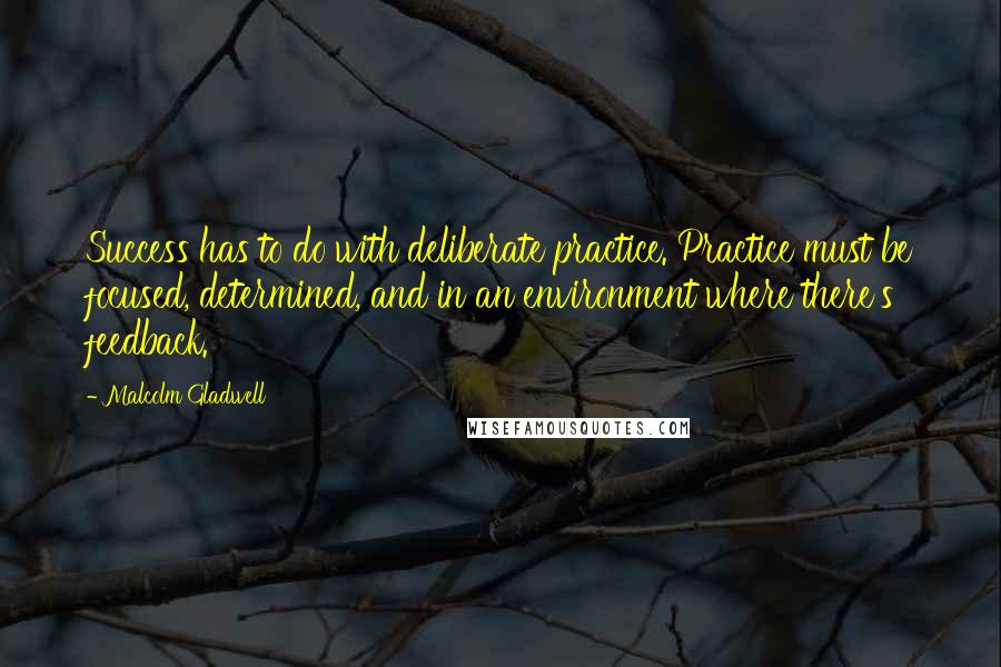 Malcolm Gladwell Quotes: Success has to do with deliberate practice. Practice must be focused, determined, and in an environment where there's feedback.