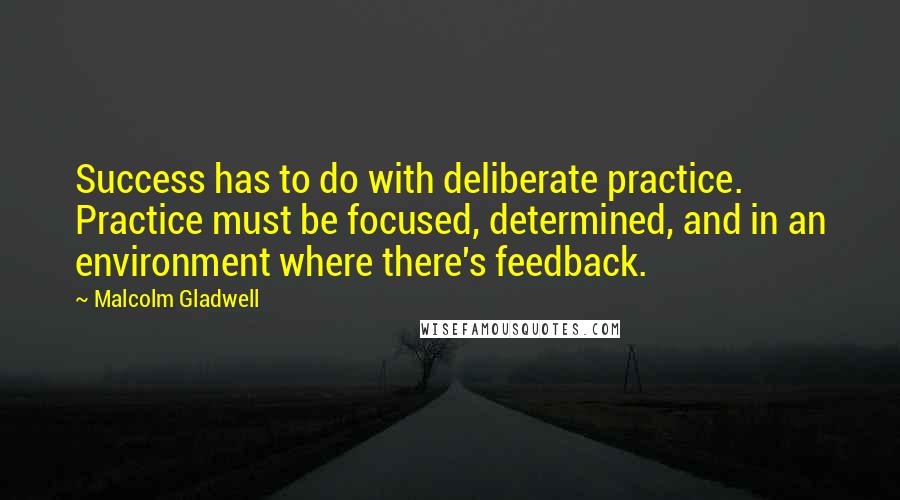 Malcolm Gladwell Quotes: Success has to do with deliberate practice. Practice must be focused, determined, and in an environment where there's feedback.
