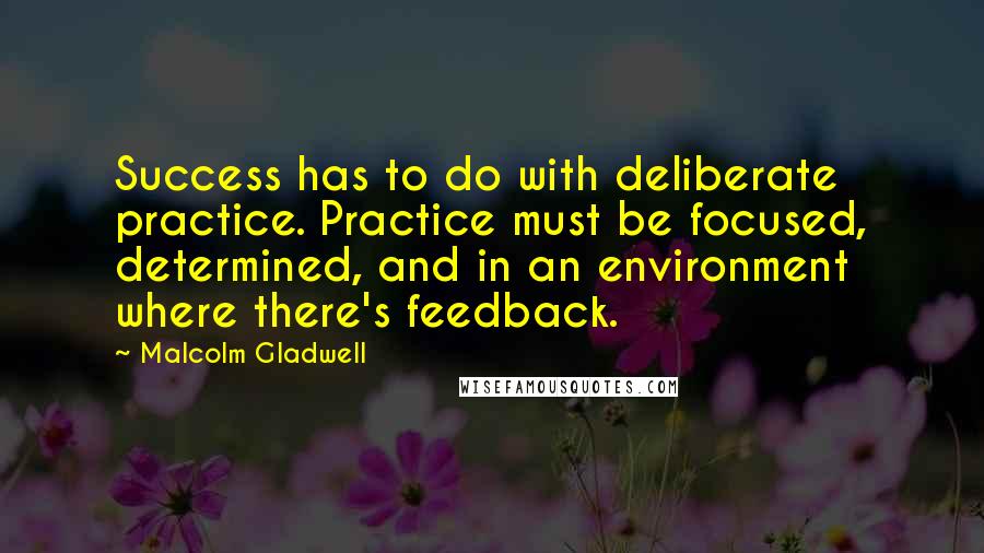 Malcolm Gladwell Quotes: Success has to do with deliberate practice. Practice must be focused, determined, and in an environment where there's feedback.