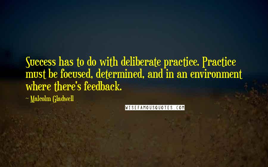 Malcolm Gladwell Quotes: Success has to do with deliberate practice. Practice must be focused, determined, and in an environment where there's feedback.