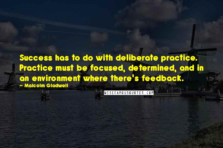 Malcolm Gladwell Quotes: Success has to do with deliberate practice. Practice must be focused, determined, and in an environment where there's feedback.