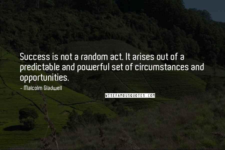 Malcolm Gladwell Quotes: Success is not a random act. It arises out of a predictable and powerful set of circumstances and opportunities.