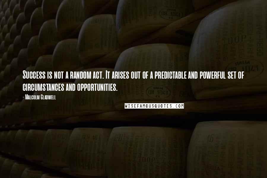 Malcolm Gladwell Quotes: Success is not a random act. It arises out of a predictable and powerful set of circumstances and opportunities.