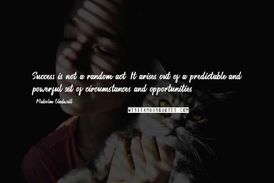 Malcolm Gladwell Quotes: Success is not a random act. It arises out of a predictable and powerful set of circumstances and opportunities.