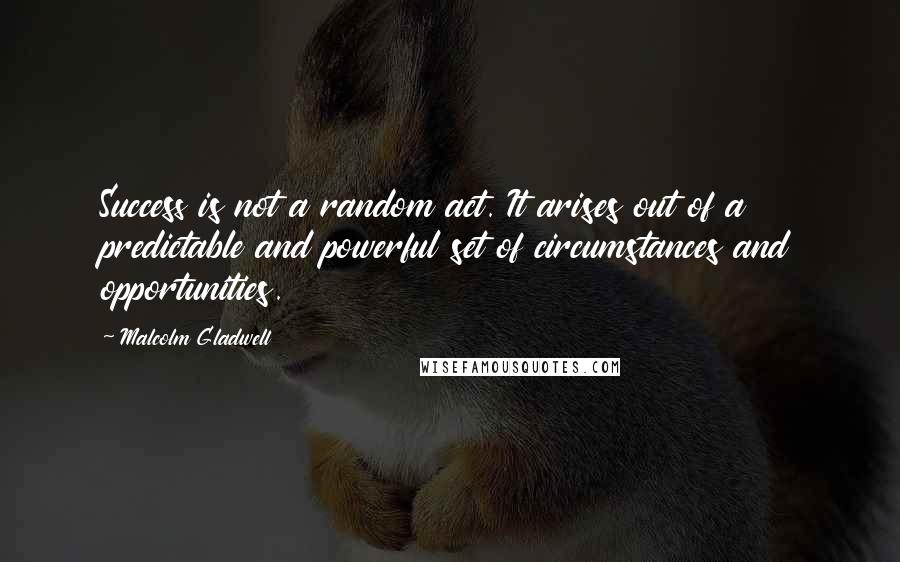 Malcolm Gladwell Quotes: Success is not a random act. It arises out of a predictable and powerful set of circumstances and opportunities.