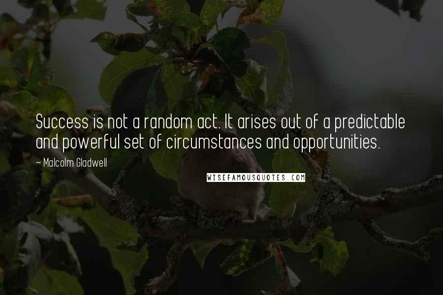 Malcolm Gladwell Quotes: Success is not a random act. It arises out of a predictable and powerful set of circumstances and opportunities.