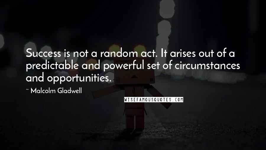 Malcolm Gladwell Quotes: Success is not a random act. It arises out of a predictable and powerful set of circumstances and opportunities.