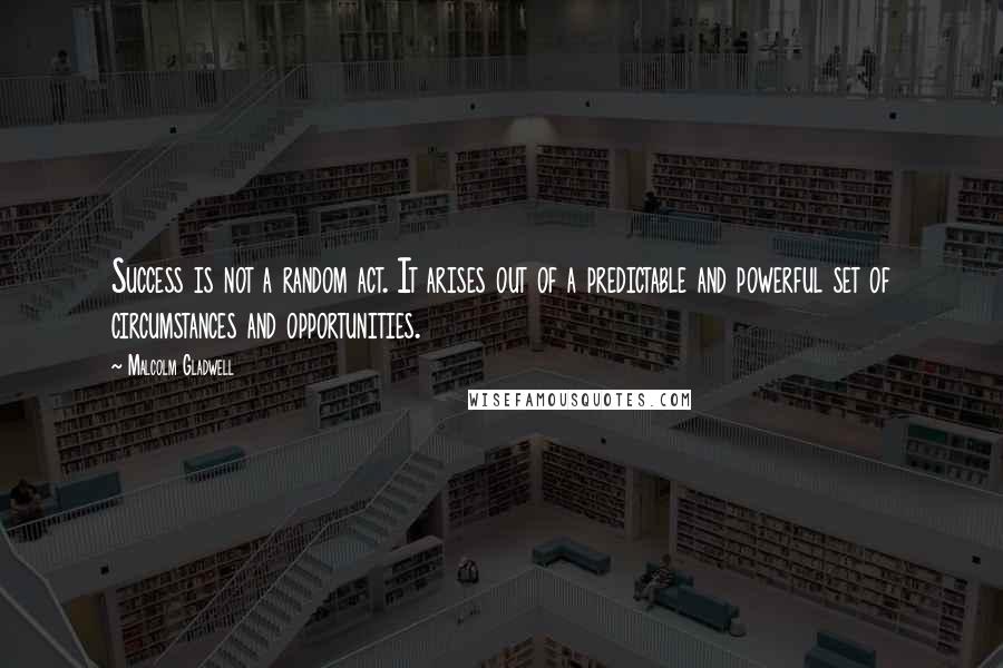 Malcolm Gladwell Quotes: Success is not a random act. It arises out of a predictable and powerful set of circumstances and opportunities.