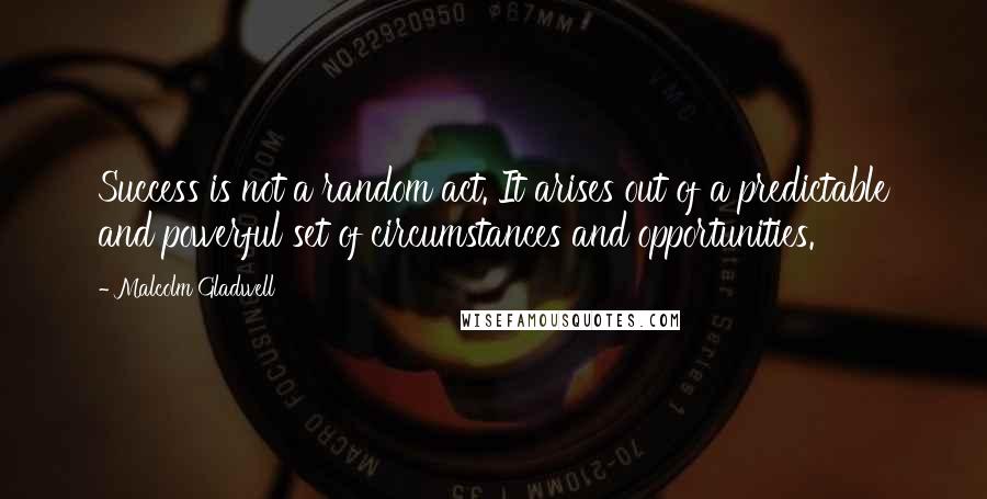 Malcolm Gladwell Quotes: Success is not a random act. It arises out of a predictable and powerful set of circumstances and opportunities.