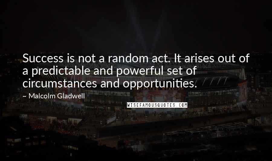 Malcolm Gladwell Quotes: Success is not a random act. It arises out of a predictable and powerful set of circumstances and opportunities.