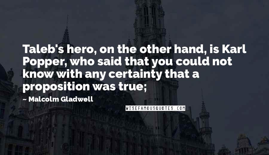 Malcolm Gladwell Quotes: Taleb's hero, on the other hand, is Karl Popper, who said that you could not know with any certainty that a proposition was true;