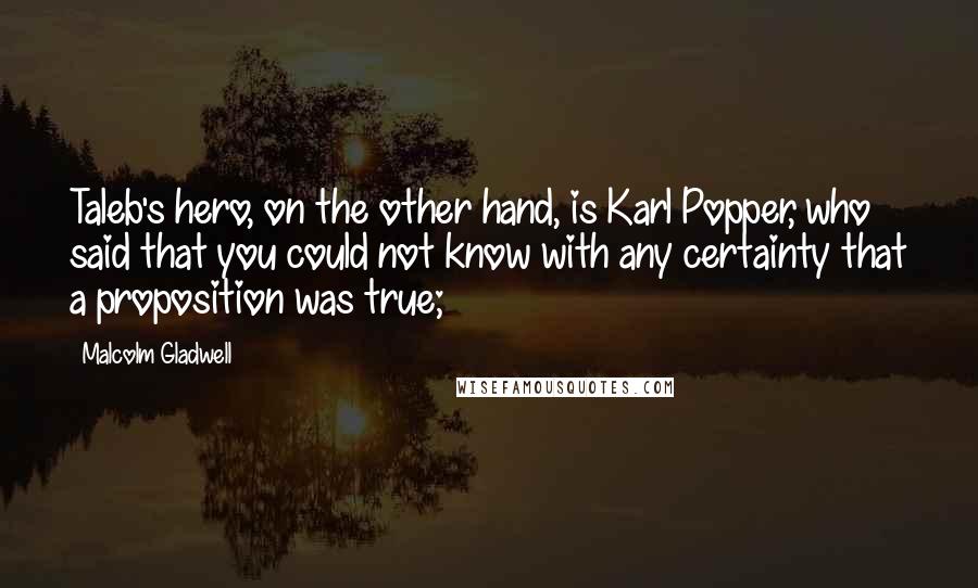 Malcolm Gladwell Quotes: Taleb's hero, on the other hand, is Karl Popper, who said that you could not know with any certainty that a proposition was true;