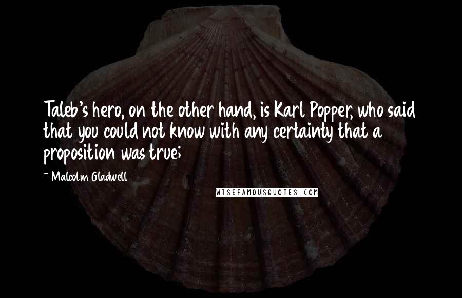 Malcolm Gladwell Quotes: Taleb's hero, on the other hand, is Karl Popper, who said that you could not know with any certainty that a proposition was true;