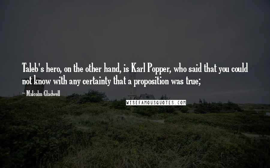 Malcolm Gladwell Quotes: Taleb's hero, on the other hand, is Karl Popper, who said that you could not know with any certainty that a proposition was true;