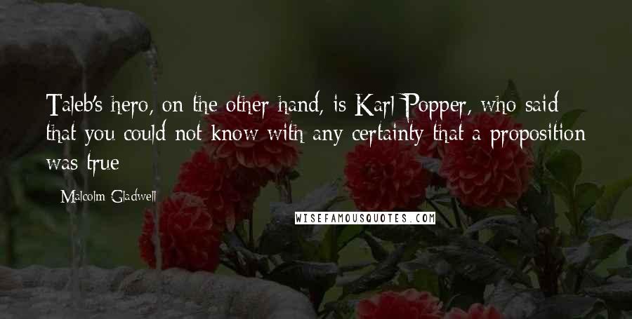 Malcolm Gladwell Quotes: Taleb's hero, on the other hand, is Karl Popper, who said that you could not know with any certainty that a proposition was true;