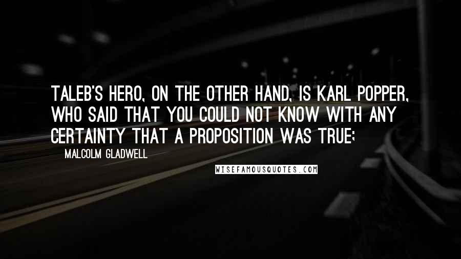 Malcolm Gladwell Quotes: Taleb's hero, on the other hand, is Karl Popper, who said that you could not know with any certainty that a proposition was true;