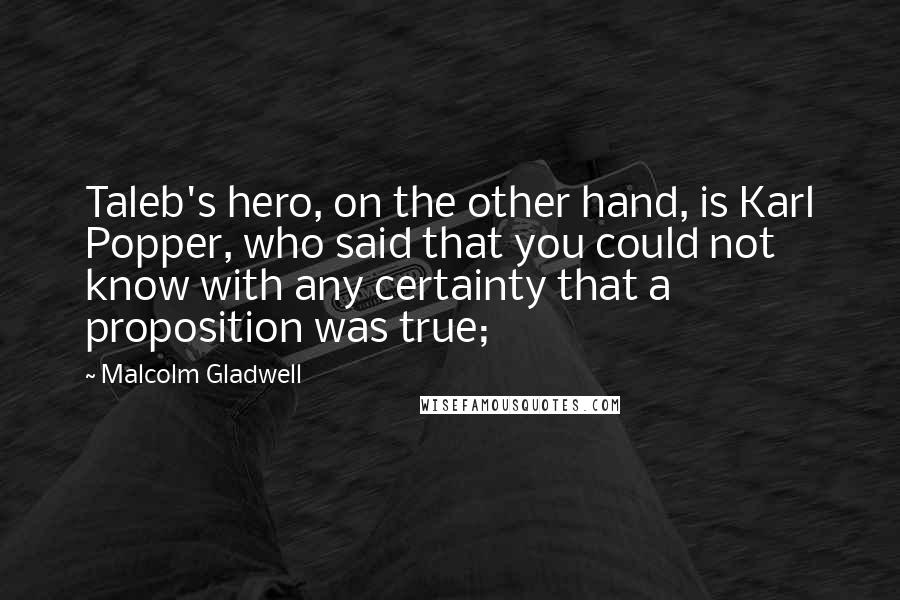 Malcolm Gladwell Quotes: Taleb's hero, on the other hand, is Karl Popper, who said that you could not know with any certainty that a proposition was true;