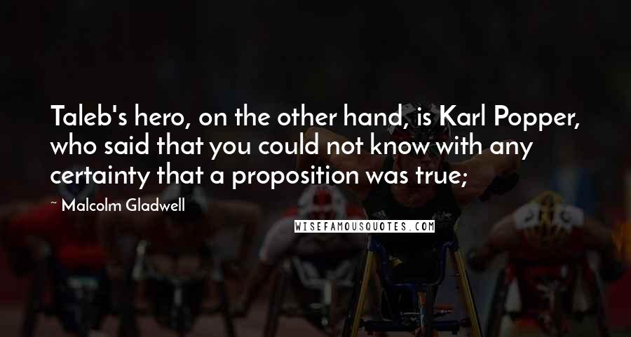 Malcolm Gladwell Quotes: Taleb's hero, on the other hand, is Karl Popper, who said that you could not know with any certainty that a proposition was true;