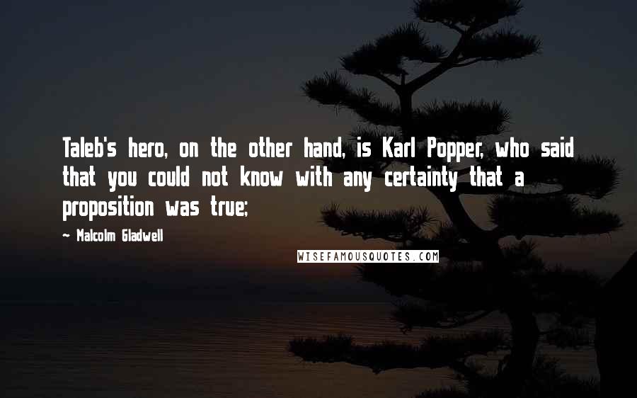 Malcolm Gladwell Quotes: Taleb's hero, on the other hand, is Karl Popper, who said that you could not know with any certainty that a proposition was true;