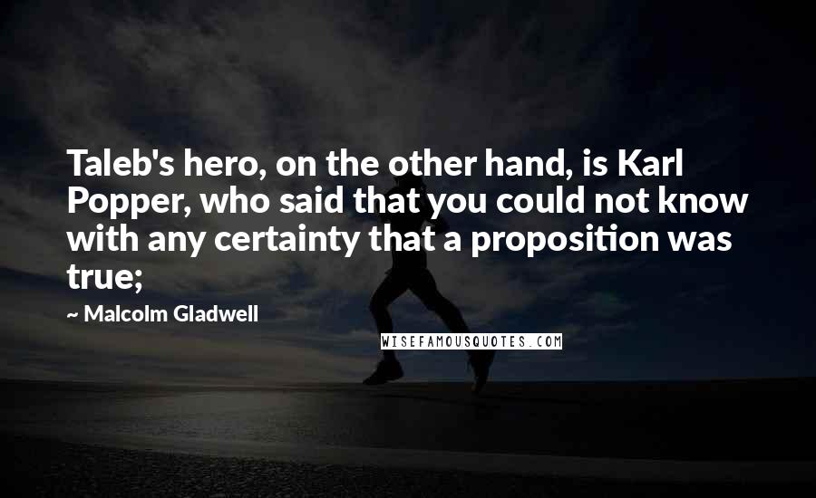 Malcolm Gladwell Quotes: Taleb's hero, on the other hand, is Karl Popper, who said that you could not know with any certainty that a proposition was true;