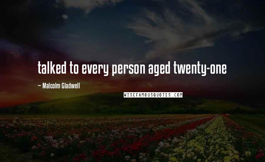 Malcolm Gladwell Quotes: talked to every person aged twenty-one